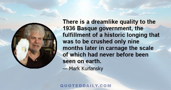 There is a dreamlike quality to the 1936 Basque government, the fulfillment of a historic longing that was to be crushed only nine months later in carnage the scale of which had never before been seen on earth.