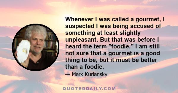 Whenever I was called a gourmet, I suspected I was being accused of something at least slightly unpleasant. But that was before I heard the term foodie. I am still not sure that a gourmet is a good thing to be, but it