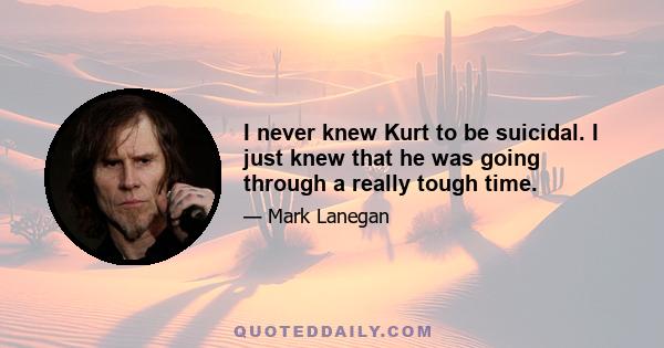 I never knew Kurt to be suicidal. I just knew that he was going through a really tough time.