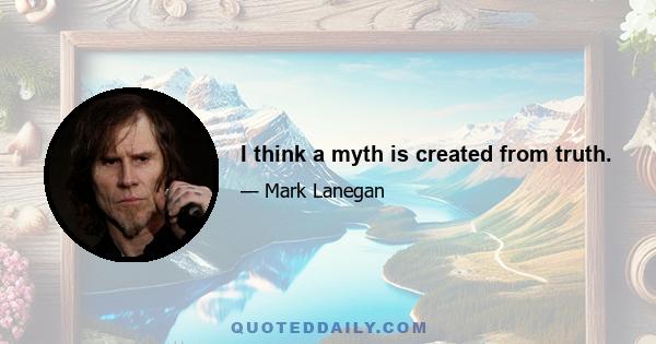 I think a myth is created from truth.