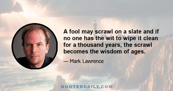 A fool may scrawl on a slate and if no one has the wit to wipe it clean for a thousand years, the scrawl becomes the wisdom of ages.