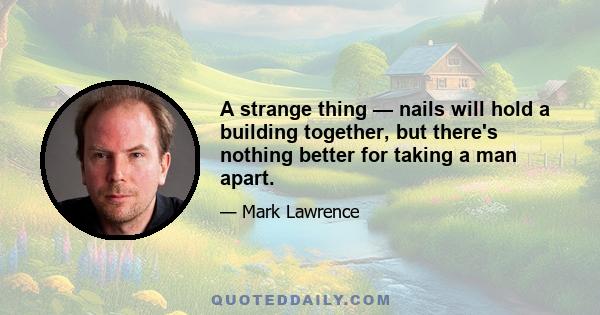 A strange thing — nails will hold a building together, but there's nothing better for taking a man apart.