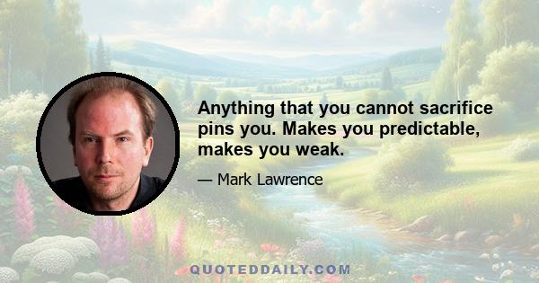 Anything that you cannot sacrifice pins you. Makes you predictable, makes you weak.