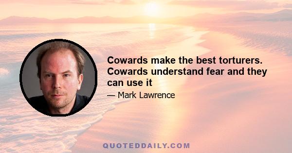 Cowards make the best torturers. Cowards understand fear and they can use it