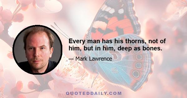 Every man has his thorns, not of him, but in him, deep as bones.