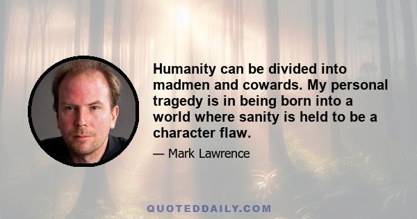 Humanity can be divided into madmen and cowards. My personal tragedy is in being born into a world where sanity is held to be a character flaw.