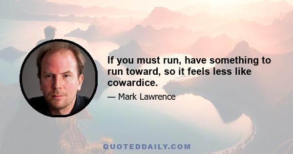 If you must run, have something to run toward, so it feels less like cowardice.