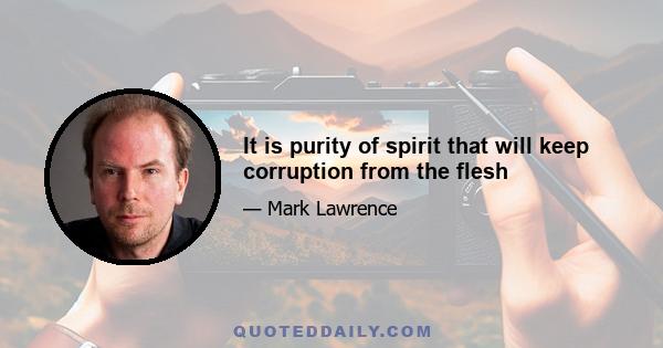 It is purity of spirit that will keep corruption from the flesh