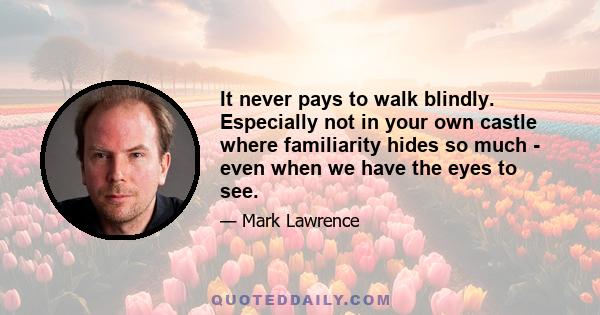 It never pays to walk blindly. Especially not in your own castle where familiarity hides so much - even when we have the eyes to see.