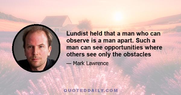 Lundist held that a man who can observe is a man apart. Such a man can see opportunities where others see only the obstacles