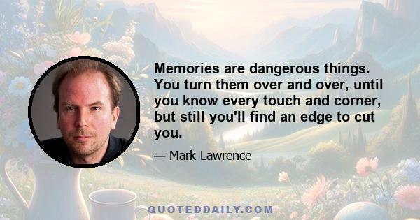 Memories are dangerous things. You turn them over and over, until you know every touch and corner, but still you'll find an edge to cut you.