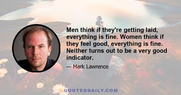 Men think if they're getting laid, everything is fine. Women think if they feel good, everything is fine. Neither turns out to be a very good indicator.