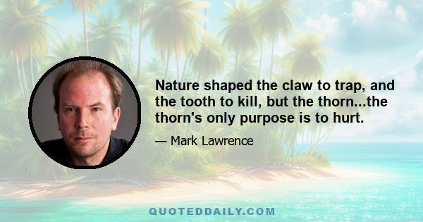 Nature shaped the claw to trap, and the tooth to kill, but the thorn...the thorn's only purpose is to hurt.