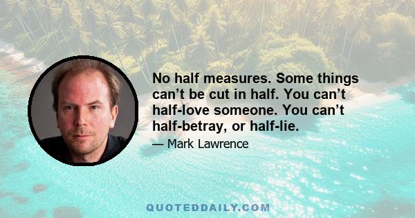 No half measures. Some things can’t be cut in half. You can’t half-love someone. You can’t half-betray, or half-lie.