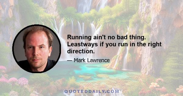 Running ain't no bad thing. Leastways if you run in the right direction.