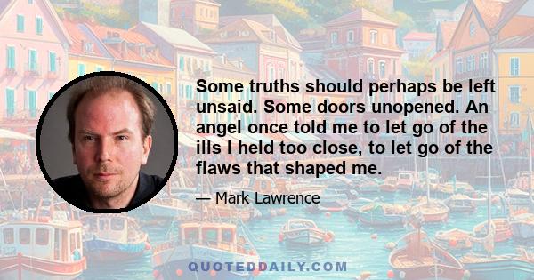 Some truths should perhaps be left unsaid. Some doors unopened. An angel once told me to let go of the ills I held too close, to let go of the flaws that shaped me.