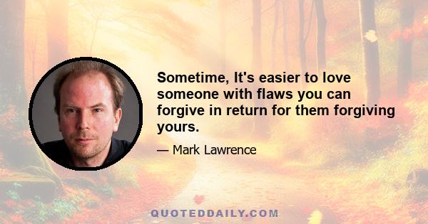 Sometime, It's easier to love someone with flaws you can forgive in return for them forgiving yours.