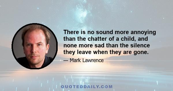 There is no sound more annoying than the chatter of a child, and none more sad than the silence they leave when they are gone.