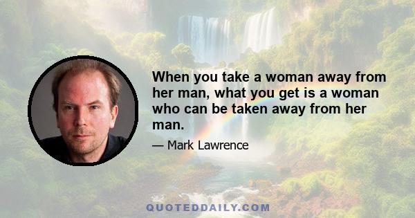 When you take a woman away from her man, what you get is a woman who can be taken away from her man.