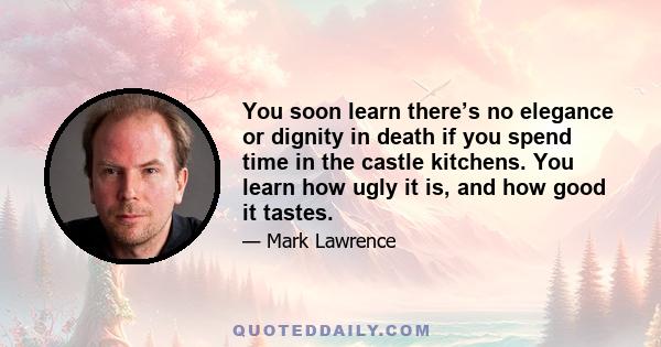 You soon learn there’s no elegance or dignity in death if you spend time in the castle kitchens. You learn how ugly it is, and how good it tastes.