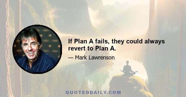 If Plan A fails, they could always revert to Plan A.