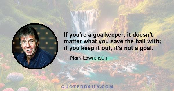 If you're a goalkeeper, it doesn't matter what you save the ball with; if you keep it out, it's not a goal.