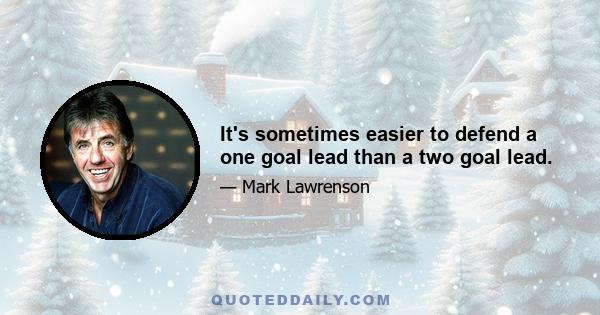 It's sometimes easier to defend a one goal lead than a two goal lead.