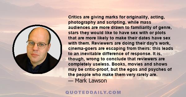 Critics are giving marks for originality, acting, photography and scripting, while mass audiences are more drawn to familiarity of genre, stars they would like to have sex with or plots that are more likely to make