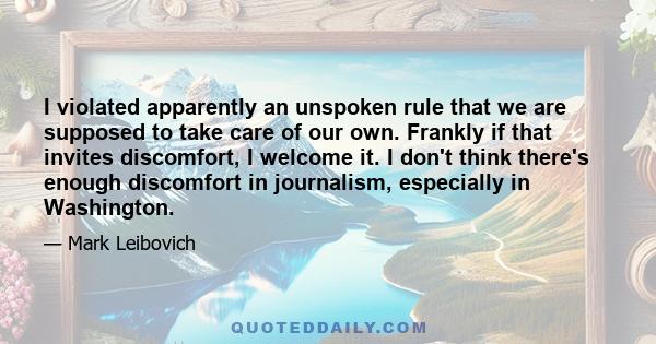 I violated apparently an unspoken rule that we are supposed to take care of our own. Frankly if that invites discomfort, I welcome it. I don't think there's enough discomfort in journalism, especially in Washington.