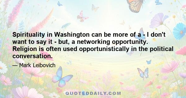 Spirituality in Washington can be more of a - I don't want to say it - but, a networking opportunity. Religion is often used opportunistically in the political conversation.