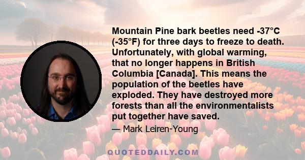 Mountain Pine bark beetles need -37°C (-35°F) for three days to freeze to death. Unfortunately, with global warming, that no longer happens in British Columbia [Canada]. This means the population of the beetles have