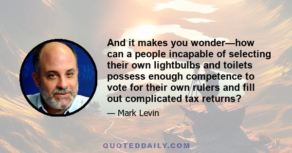 And it makes you wonder—how can a people incapable of selecting their own lightbulbs and toilets possess enough competence to vote for their own rulers and fill out complicated tax returns?