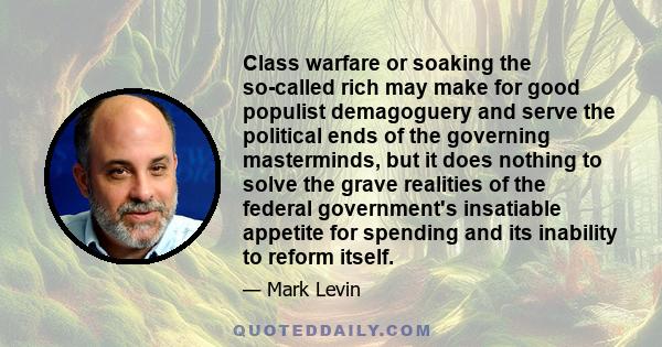 Class warfare or soaking the so-called rich may make for good populist demagoguery and serve the political ends of the governing masterminds, but it does nothing to solve the grave realities of the federal government's