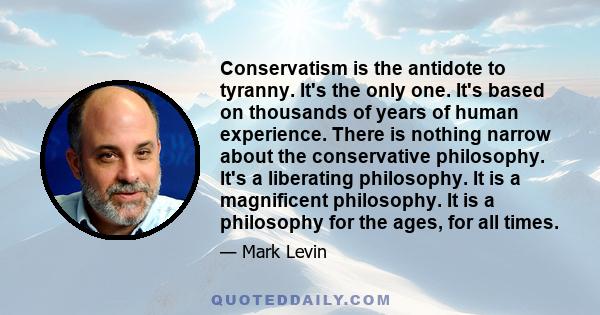 Conservatism is the antidote to tyranny. It's the only one. It's based on thousands of years of human experience. There is nothing narrow about the conservative philosophy. It's a liberating philosophy. It is a