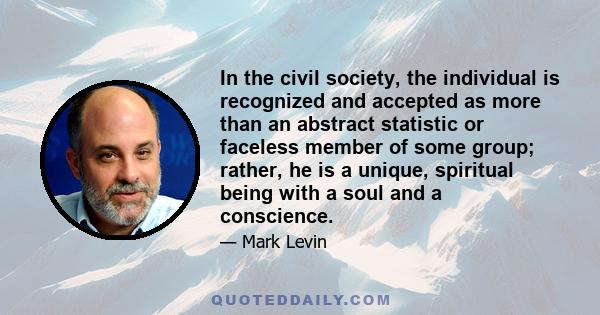 In the civil society, the individual is recognized and accepted as more than an abstract statistic or faceless member of some group; rather, he is a unique, spiritual being with a soul and a conscience.