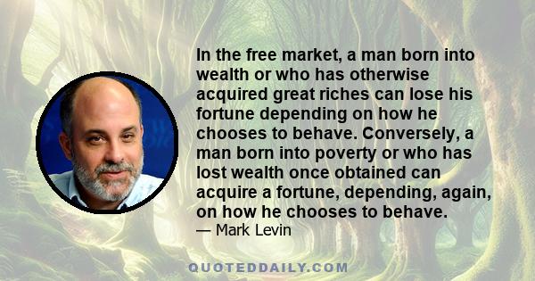 In the free market, a man born into wealth or who has otherwise acquired great riches can lose his fortune depending on how he chooses to behave. Conversely, a man born into poverty or who has lost wealth once obtained