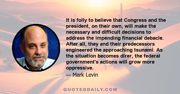 It is folly to believe that Congress and the president, on their own, will make the necessary and difficult decisions to address the impending financial debacle. After all, they and their predecessors engineered the