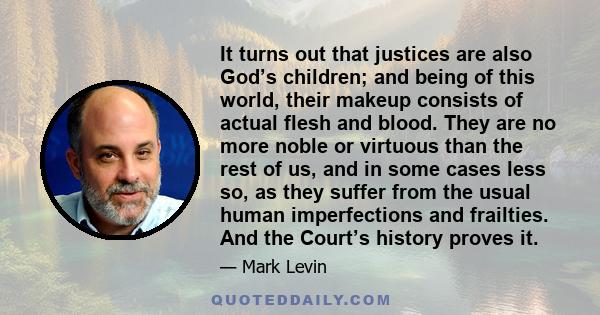 It turns out that justices are also God’s children; and being of this world, their makeup consists of actual flesh and blood. They are no more noble or virtuous than the rest of us, and in some cases less so, as they