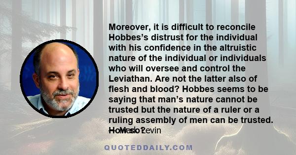 Moreover, it is difficult to reconcile Hobbes’s distrust for the individual with his confidence in the altruistic nature of the individual or individuals who will oversee and control the Leviathan. Are not the latter