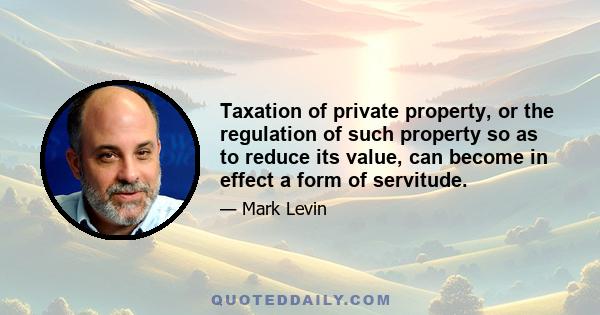 Taxation of private property, or the regulation of such property so as to reduce its value, can become in effect a form of servitude.