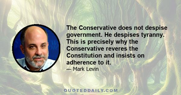 The Conservative does not despise government. He despises tyranny. This is precisely why the Conservative reveres the Constitution and insists on adherence to it.