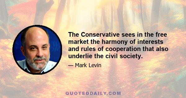 The Conservative sees in the free market the harmony of interests and rules of cooperation that also underlie the civil society.