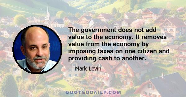 The government does not add value to the economy. It removes value from the economy by imposing taxes on one citizen and providing cash to another.