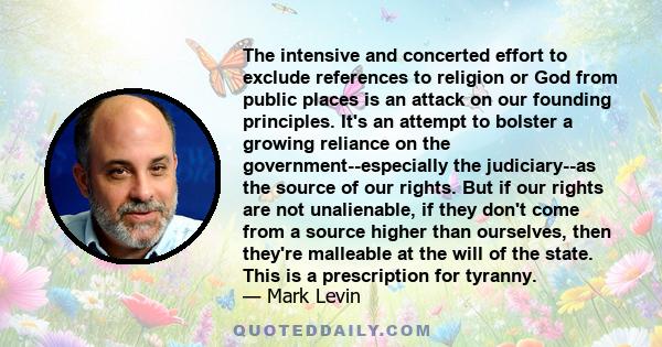 The intensive and concerted effort to exclude references to religion or God from public places is an attack on our founding principles. It's an attempt to bolster a growing reliance on the government--especially the