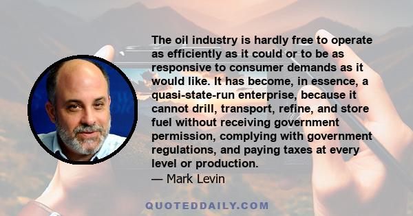 The oil industry is hardly free to operate as efficiently as it could or to be as responsive to consumer demands as it would like. It has become, in essence, a quasi-state-run enterprise, because it cannot drill,