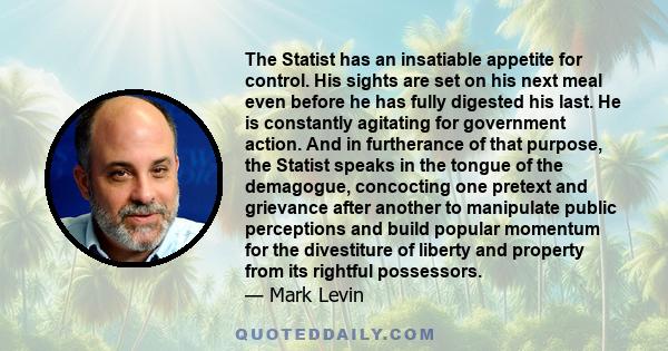 The Statist has an insatiable appetite for control. His sights are set on his next meal even before he has fully digested his last. He is constantly agitating for government action. And in furtherance of that purpose,