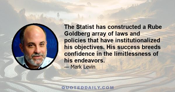 The Statist has constructed a Rube Goldberg array of laws and policies that have institutionalized his objectives. His success breeds confidence in the limitlessness of his endeavors.