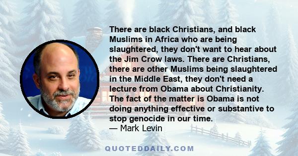 There are black Christians, and black Muslims in Africa who are being slaughtered, they don't want to hear about the Jim Crow laws. There are Christians, there are other Muslims being slaughtered in the Middle East,