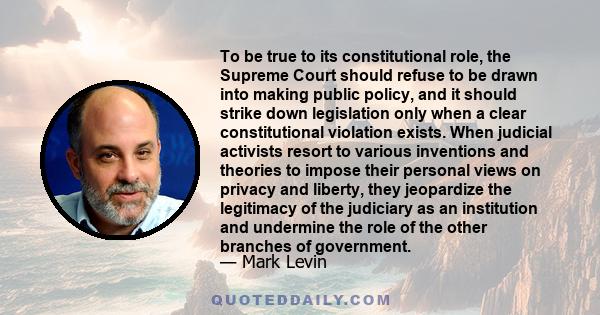 To be true to its constitutional role, the Supreme Court should refuse to be drawn into making public policy, and it should strike down legislation only when a clear constitutional violation exists. When judicial