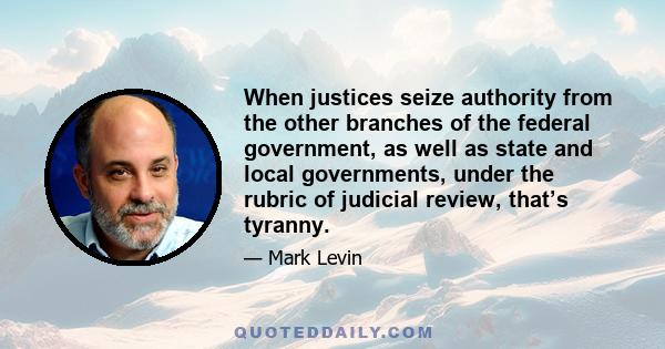 When justices seize authority from the other branches of the federal government, as well as state and local governments, under the rubric of judicial review, that’s tyranny.